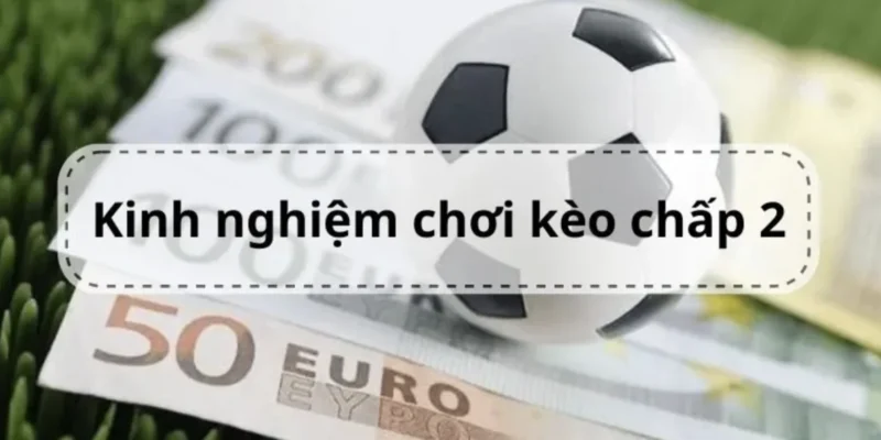 Kinh nghiệm chơi kèo chấp 2 trái dành cho mọi người 