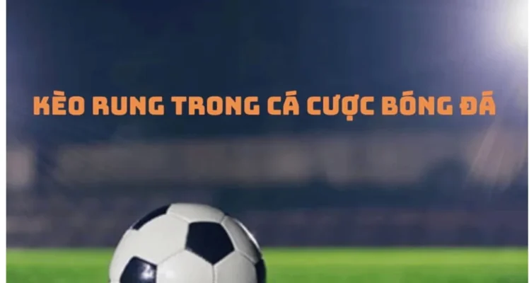 Kèo rung trong cá cược bóng đá được hiểu là gì?